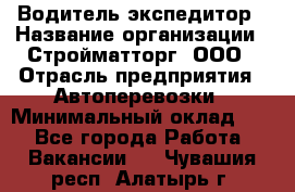 Водитель-экспедитор › Название организации ­ Стройматторг, ООО › Отрасль предприятия ­ Автоперевозки › Минимальный оклад ­ 1 - Все города Работа » Вакансии   . Чувашия респ.,Алатырь г.